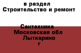  в раздел : Строительство и ремонт » Сантехника . Московская обл.,Лыткарино г.